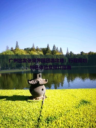 廣州出發(fā)張家界跟團(tuán)游攻略：行程規(guī)劃、特色體驗及預(yù)訂指南